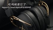 吃鸡就靠它，HyperX Cloud Alpha 黑金版体验