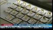 北京：国际金价大幅度跳水 京城千足金再降13元