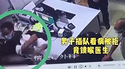 浙江一醉酒男子插队看病被拒后直接躺地，医生前去搀扶惨遭锁喉