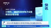 2024年我国5G手机市场占比超过85%