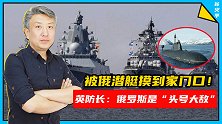 被俄潜艇摸到家门口！英国防长急了：俄罗斯是“头号大敌”