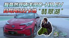 我竟然开了辆丰田C-HR EV 自驾游网红打卡地“翡翠湖”