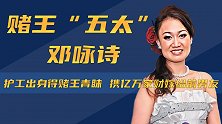 护工出身得赌王青睐，携亿万家财嫁前男友，邓咏诗为什么这么牛？