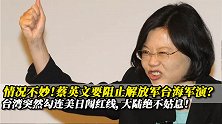 蔡英文要阻止解放军台海军演？台湾突然勾连美日闯红线，大陆当心