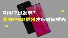 传华为P50系列4月17日发布；iPhone 13系列再曝