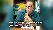 俞敏洪晒雷军送的小米15 Ultra，表示将回礼15袋爆品大米：送英语课太累着他了