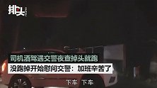 司机酒驾遇交警夜查掉头就跑，没跑掉开始慰问交警：加班辛苦了