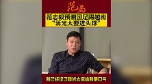 范志毅预测国足踢越南：赢越南就赢在定位球上面 蒋光太要进头球