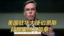 终于，美国驻华大使尘埃落定！伯恩斯究竟何许人也？背景不简单！
