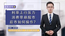 利率上行压力，消费带崩股市，后市如何操作？