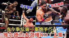 当今拳坛第一重炮手！41人被他放倒，维尔德经典KO！