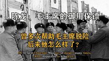 陈龙：毛主席的御用保镖，曾多次帮助毛主席脱险，后来他怎么样了