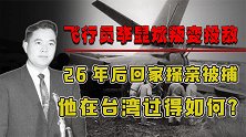 我军一飞行员叛逃台湾，26年后探亲被捕，自嘲活成丧家之犬