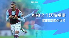 英超-路易斯扳平孔萨射门明斯脚腕折射绝杀 维拉2-1沃特福德
