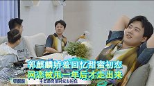 郭麒麟自曝恋爱细节，娇羞回忆甜蜜初恋，网恋被甩一年后才走出来