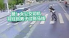 女公交司机停车背拄拐男子过斑马线获乘客点赞：心里感到特别温暖