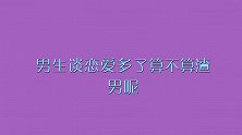 男生谈恋爱多了算不算渣男？妹子直言不讳，什么都敢说