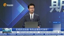 宏观扰动加剧 有色金属如何演绎？