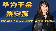同是华为千金，为何姐姐历经千辛，姚安娜却从小锦衣玉食？