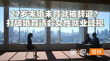招聘仍存隐形门槛？27岁未婚育被辞退，女性就业歧视如何打破？