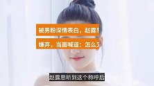 被男粉深情表白，赵露思一脸嫌弃，当面喊道：怎么又是你