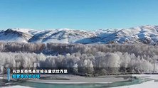帧帧如画！新疆现百里雾凇 宛若穿梭在冰雪童话世界里