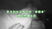 男子列车上两次伸“咸猪手”猥亵熟睡女孩被行拘：当时脑子一热