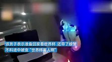男子醉驾被查称“世界杯害人”，民警：怪你没管好自己